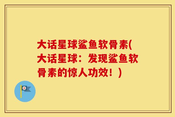 大话星球鲨鱼软骨素(大话星球:发现鲨鱼软骨素的惊人功效!) 大话星球鲨鱼软骨素(大话星球:发现鲨鱼软骨素的惊人功效!)
