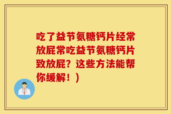 吃了益节氨糖钙片经常放屁常吃益节氨糖钙片致放屁?这些方法能帮你缓解!) 吃了益节氨糖钙片经常放屁常吃益节氨糖钙片致放屁?这些方法能帮你缓解!)