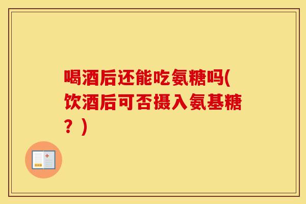 喝酒后还能吃氨糖吗(饮酒后可否摄入氨基糖?) 喝酒后还能吃氨糖吗(饮酒后可否摄入氨基糖?)