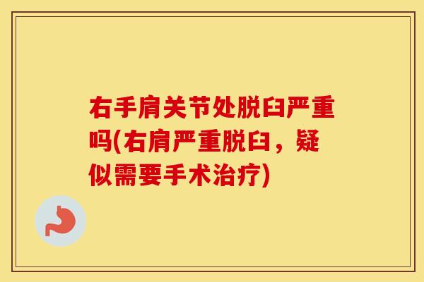 右手肩关节处脱臼严重吗(右肩严重脱臼,疑似需要手术) 右手肩关节处脱臼严重吗(右肩严重脱臼,疑似需要手术)
