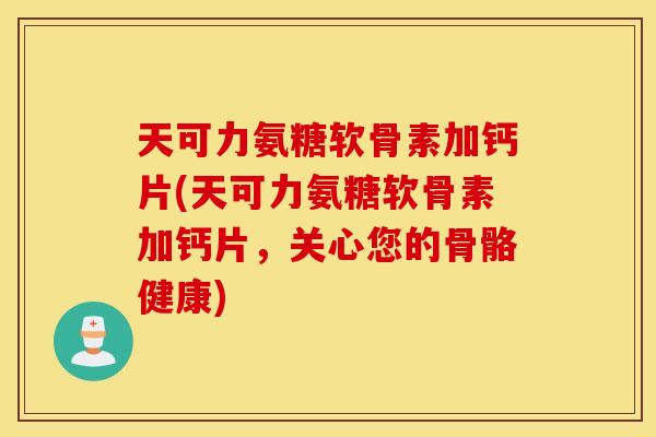 天可力氨糖软骨素加钙片(天可力氨糖软骨素加钙片,关心您的骨骼健康) 天可力氨糖软骨素加钙片(天可力氨糖软骨素加钙片,关心您的骨骼健康)