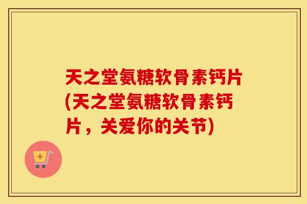 天之堂氨糖软骨素钙片(天之堂氨糖软骨素钙片，关爱你的关节)