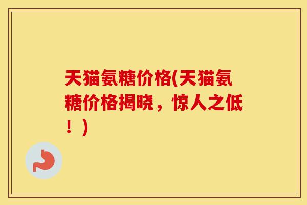 天猫氨糖价格(天猫氨糖价格揭晓，惊人之低！)