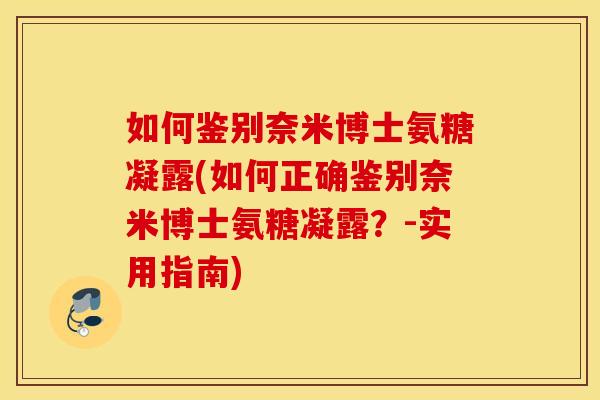 如何鉴别奈米博士氨糖凝露(如何正确鉴别奈米博士氨糖凝露?-实用指南) 如何鉴别奈米博士氨糖凝露(如何正确鉴别奈米博士氨糖凝露?-实用指南)
