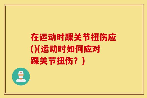 在运动时踝关节扭伤应()(运动时如何应对踝关节扭伤?) 在运动时踝关节扭伤应()(运动时如何应对踝关节扭伤?)