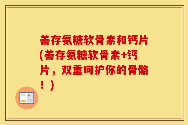 善存氨糖软骨素和钙片(善存氨糖软骨素+钙片,双重呵护你的骨骼!) 善存氨糖软骨素和钙片(善存氨糖软骨素+钙片,双重呵护你的骨骼!)