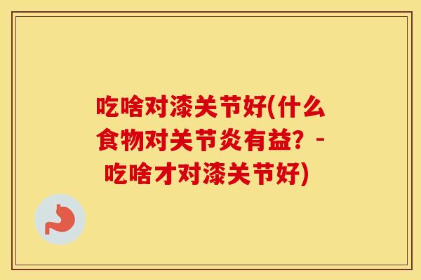 吃啥对漆关节好(什么食物对有益?- 吃啥才对漆关节好) 吃啥对漆关节好(什么食物对有益?- 吃啥才对漆关节好)