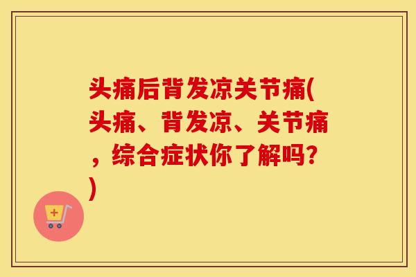 头痛后背发凉关节痛(头痛、背发凉、关节痛,综合症状你了解吗?) 头痛后背发凉关节痛(头痛、背发凉、关节痛,综合症状你了解吗?)