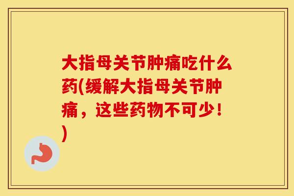 大指母关节肿痛吃什么药(缓解大指母关节肿痛，这些不可少！)