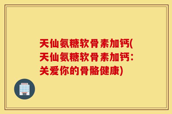天仙氨糖软骨素加钙(天仙氨糖软骨素加钙:关爱你的骨骼健康) 天仙氨糖软骨素加钙(天仙氨糖软骨素加钙:关爱你的骨骼健康)