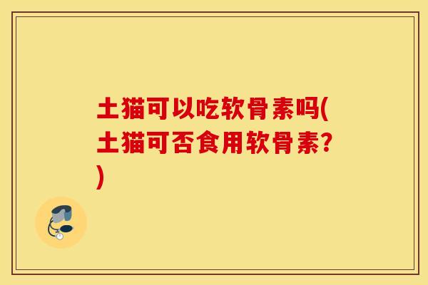 土猫可以吃软骨素吗(土猫可否食用软骨素?) 土猫可以吃软骨素吗(土猫可否食用软骨素?)