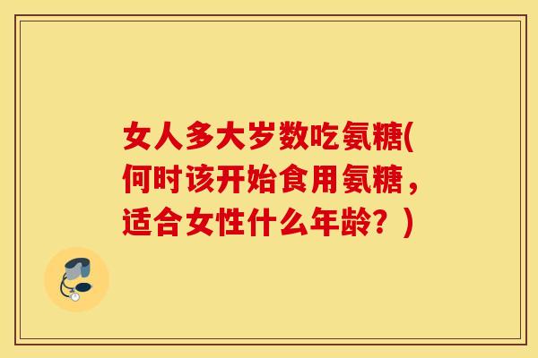 女人多大岁数吃氨糖(何时该开始食用氨糖,适合女性什么年龄?) 女人多大岁数吃氨糖(何时该开始食用氨糖,适合女性什么年龄?)