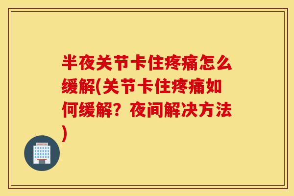 半夜关节卡住怎么缓解(关节卡住如何缓解?夜间解决方法) 半夜关节卡住怎么缓解(关节卡住如何缓解?夜间解决方法)