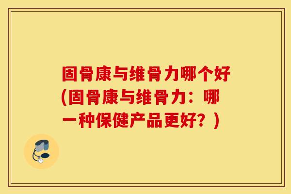 固骨康与维骨力哪个好(固骨康与维骨力：哪一种保健产品更好？)