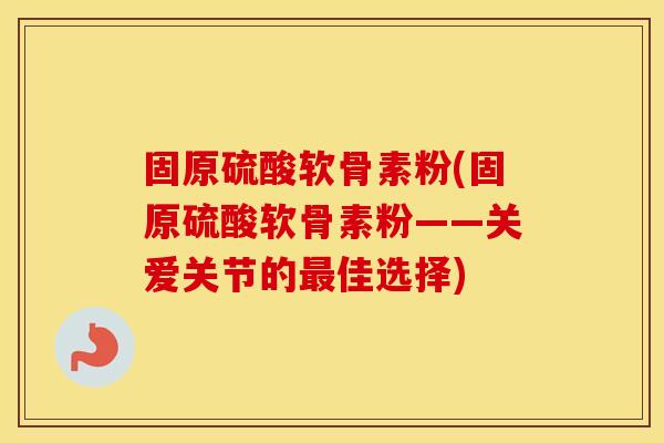 固原硫酸软骨素粉(固原硫酸软骨素粉——关爱关节的佳选择) 固原硫酸软骨素粉(固原硫酸软骨素粉——关爱关节的佳选择)