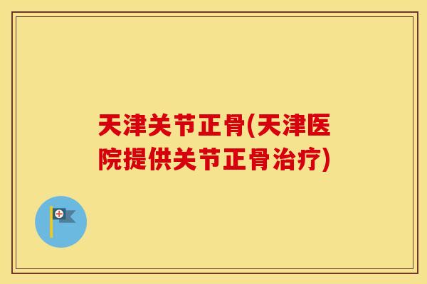 天津关节正骨(天津医院提供关节正骨) 天津关节正骨(天津医院提供关节正骨)
