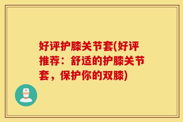 好评护膝关节套(好评推荐:舒适的护膝关节套,保护你的双膝) 好评护膝关节套(好评推荐:舒适的护膝关节套,保护你的双膝)