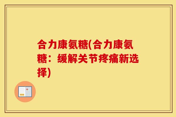 合力康氨糖(合力康氨糖:缓解关节新选择) 合力康氨糖(合力康氨糖:缓解关节新选择)