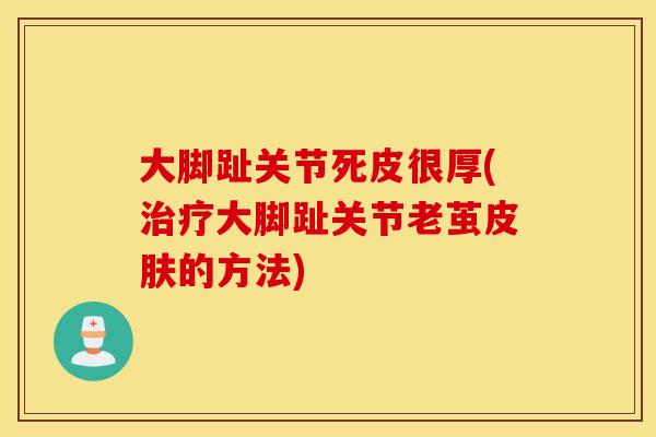 大脚趾关节死皮很厚(大脚趾关节老茧的方法) 大脚趾关节死皮很厚(大脚趾关节老茧的方法)