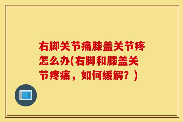 右脚关节痛膝盖关节疼怎么办(右脚和膝盖关节，如何缓解？)