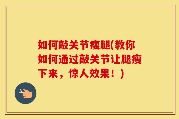如何敲关节瘦腿(教你如何通过敲关节让腿瘦下来,惊人效果!) 如何敲关节瘦腿(教你如何通过敲关节让腿瘦下来,惊人效果!)