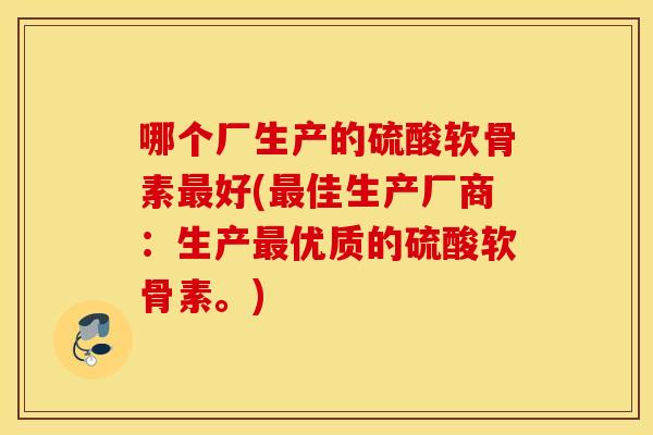 哪个厂生产的硫酸软骨素好(佳生产厂商:生产优质的硫酸软骨素。) 哪个厂生产的硫酸软骨素好(佳生产厂商:生产优质的硫酸软骨素。)