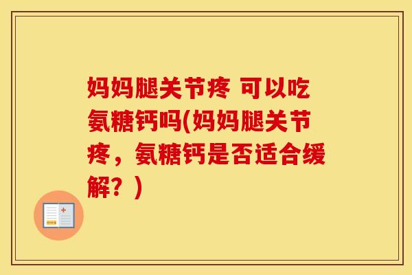 妈妈腿关节疼 可以吃氨糖钙吗(妈妈腿关节疼,氨糖钙是否适合缓解?) 妈妈腿关节疼 可以吃氨糖钙吗(妈妈腿关节疼,氨糖钙是否适合缓解?)