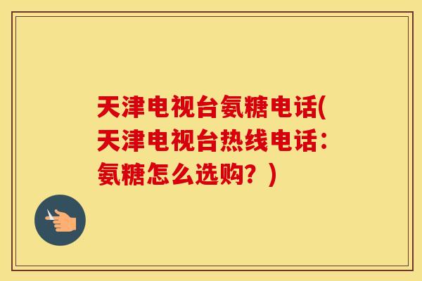 天津电视台氨糖电话(天津电视台热线电话：氨糖怎么选购？)