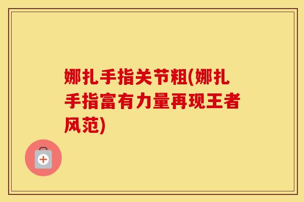 娜扎手指关节粗(娜扎手指富有力量再现王者风范) 娜扎手指关节粗(娜扎手指富有力量再现王者风范)