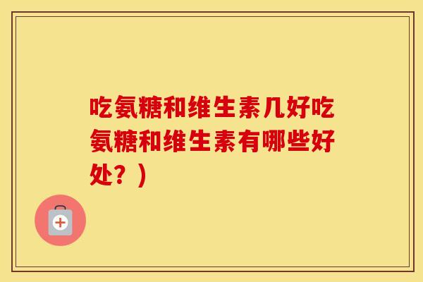 吃氨糖和维生素几好吃氨糖和维生素有哪些好处?) 吃氨糖和维生素几好吃氨糖和维生素有哪些好处?)