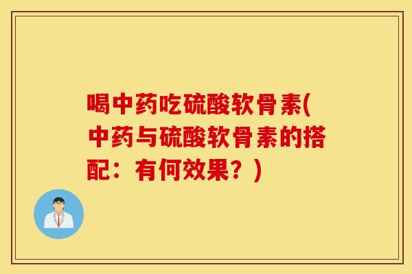 喝吃硫酸软骨素(与硫酸软骨素的搭配:有何效果?) 喝吃硫酸软骨素(与硫酸软骨素的搭配:有何效果?)