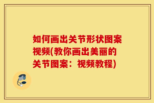 如何画出关节形状图案视频(教你画出美丽的关节图案:视频教程) 如何画出关节形状图案视频(教你画出美丽的关节图案:视频教程)