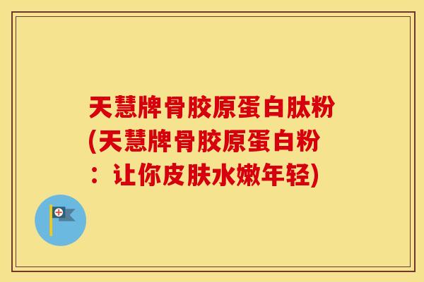 天慧牌骨胶原蛋白肽粉(天慧牌骨胶原蛋白粉：让你水嫩年轻)
