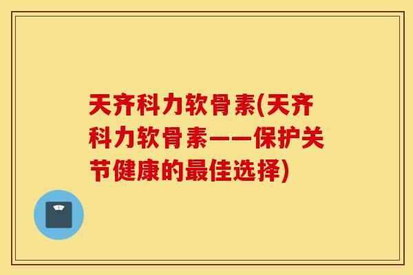 天齐科力软骨素(天齐科力软骨素——保护关节健康的佳选择) 天齐科力软骨素(天齐科力软骨素——保护关节健康的佳选择)