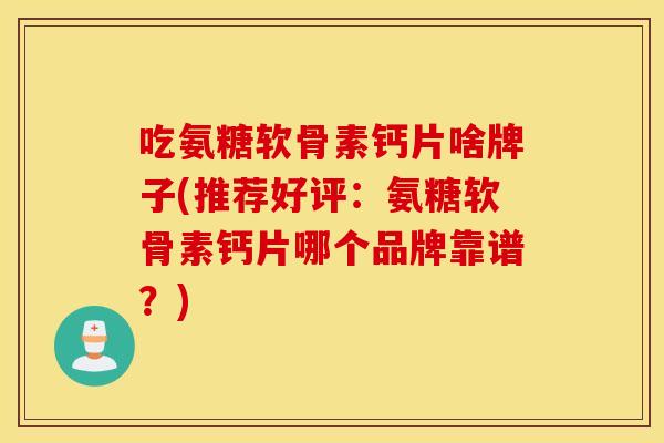 吃氨糖软骨素钙片啥牌子(推荐好评:氨糖软骨素钙片哪个品牌靠谱?) 吃氨糖软骨素钙片啥牌子(推荐好评:氨糖软骨素钙片哪个品牌靠谱?)