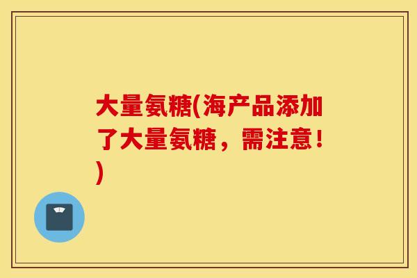 大量氨糖(海产品添加了大量氨糖，需注意！)
