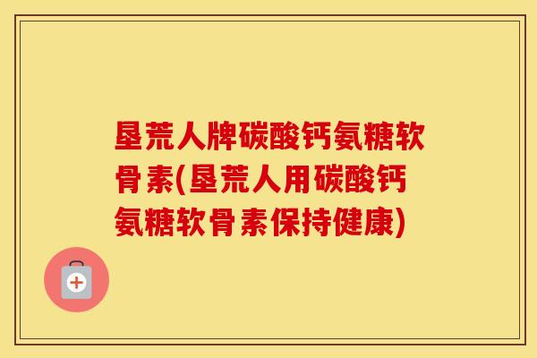 垦荒人牌碳酸钙氨糖软骨素(垦荒人用碳酸钙氨糖软骨素保持健康) 垦荒人牌碳酸钙氨糖软骨素(垦荒人用碳酸钙氨糖软骨素保持健康)
