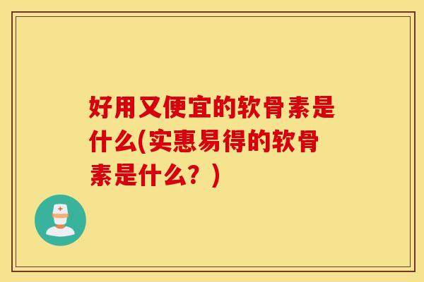 好用又便宜的软骨素是什么(实惠易得的软骨素是什么?) 好用又便宜的软骨素是什么(实惠易得的软骨素是什么?)
