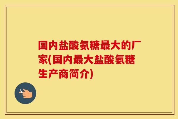 国内盐酸氨糖大的厂家(国内大盐酸氨糖生产商简介) 国内盐酸氨糖大的厂家(国内大盐酸氨糖生产商简介)