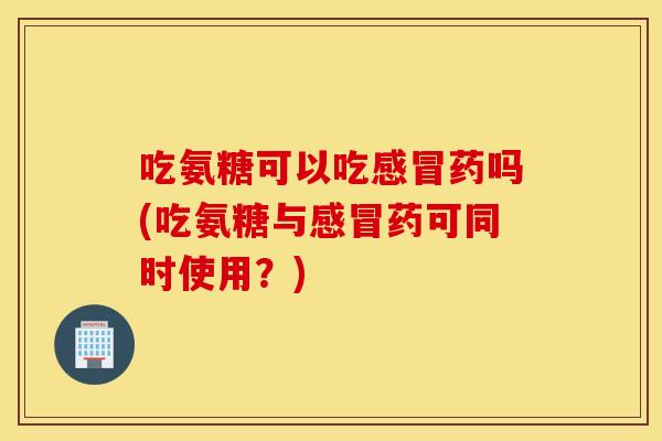 吃氨糖可以吃药吗(吃氨糖与药可同时使用？)