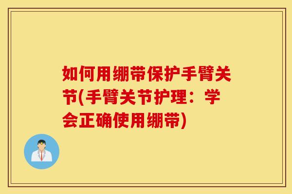 如何用绷带保护手臂关节(手臂关节护理:学会正确使用绷带) 如何用绷带保护手臂关节(手臂关节护理:学会正确使用绷带)