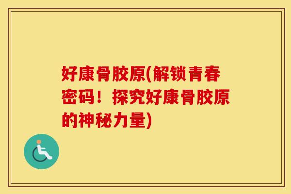 好康骨胶原(解锁青春密码！探究好康骨胶原的神秘力量)