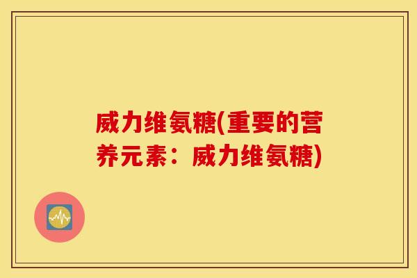 威力维氨糖(重要的营养元素:威力维氨糖) 威力维氨糖(重要的营养元素:威力维氨糖)