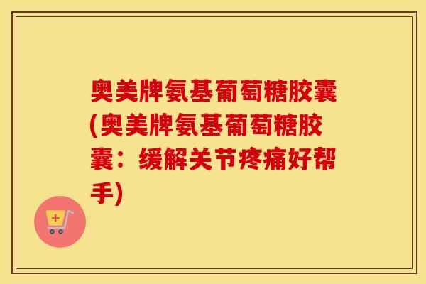 奥美牌氨基葡萄糖胶囊(奥美牌氨基葡萄糖胶囊：缓解关节好帮手)