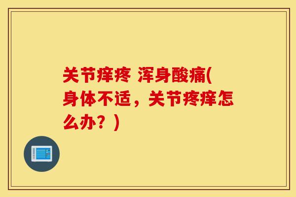 关节痒疼 浑身酸痛(身体不适,关节疼痒怎么办?) 关节痒疼 浑身酸痛(身体不适,关节疼痒怎么办?)