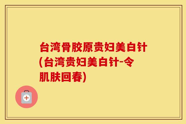 台湾骨胶原贵妇美白针(台湾贵妇美白针-令回春) 台湾骨胶原贵妇美白针(台湾贵妇美白针-令回春)