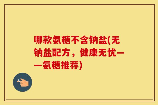 哪款氨糖不含钠盐(无钠盐配方,健康无忧——氨糖推荐) 哪款氨糖不含钠盐(无钠盐配方,健康无忧——氨糖推荐)