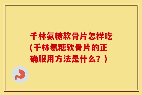 千林氨糖软骨片怎样吃(千林氨糖软骨片的正确服用方法是什么?) 千林氨糖软骨片怎样吃(千林氨糖软骨片的正确服用方法是什么?)