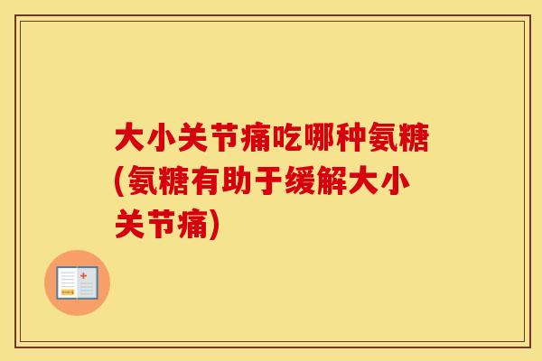 大小关节痛吃哪种氨糖(氨糖有助于缓解大小关节痛) 大小关节痛吃哪种氨糖(氨糖有助于缓解大小关节痛)
