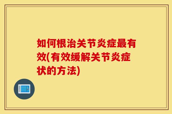 如何根关节有效(有效缓解关节状的方法) 如何根关节有效(有效缓解关节状的方法)